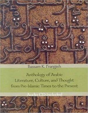 Anthology Of Arabic Literature, Culture, And Thought From Pre Islamic Times To The Present by Bassam K. Frangieh