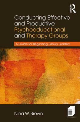 Conducting Effective and Productive Psychoeducational and Therapy Groups: A Guide for Beginning Group Leaders by Nina W. Brown