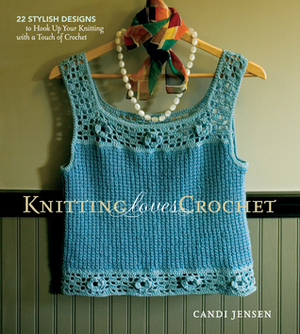 Knitting Loves Crochet: 22 Stylish Designs to Hook Up Your Knitting with a Touch of Crochet by Candi Jensen