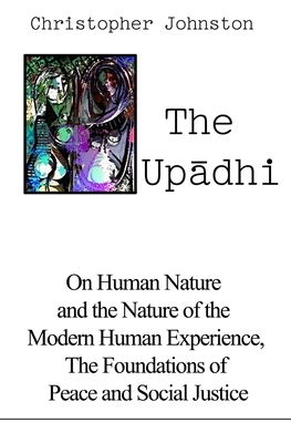 The Up&#257;dhi: On Human Nature and the Nature of the Modern Human Experience, the Foundations of Peace and Social Justice by Christopher Johnston