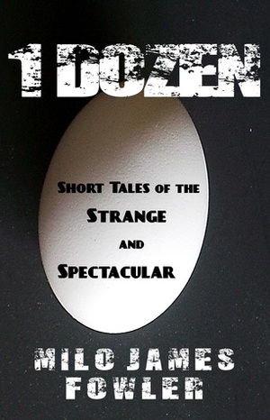 1 Dozen: Short Tales of the Strange and Spectacular by Milo James Fowler