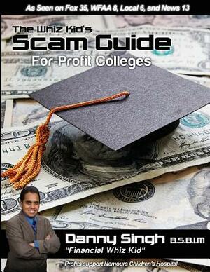 The Whiz Kid's Scam Guide: For-Profit Colleges: The Teen who Refinanced his Mother's House and Car at Age 14 by Danny Singh