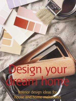 Design Your Dream Home: Interior Design Ideas for House and Home Makeovers by Infinite Ideas, Lizzie O'Prey