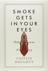 Smoke Gets in Your Eyes: And Other Lessons from the Crematory by Caitlin Doughty