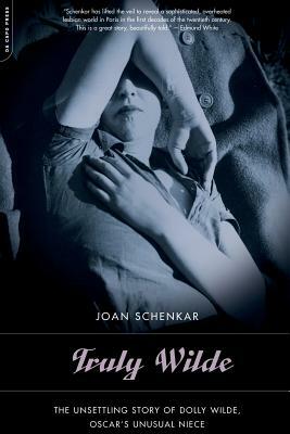 Truly Wilde: The Unsettling Story of Dolly Wilde, Oscar's Unusual Niece by Joan Schenkar