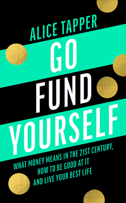 Go Fund Yourself: What Money Means in the 21st Century, How to Be Good at It and Live Your Best Life by Alice Tapper