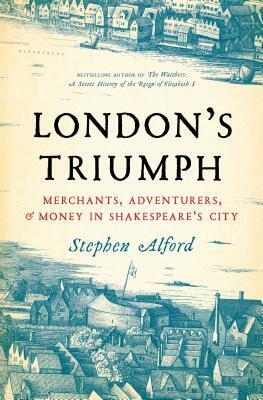 London's Triumph: Merchants, Adventurers, and Money in Shakespeare's City by Stephen Alford