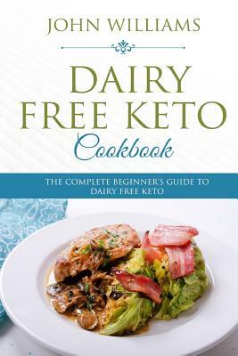 Dairy Free Keto Cookbook: The Complete Beginner's Guide to Dairy Free Keto by John Williams