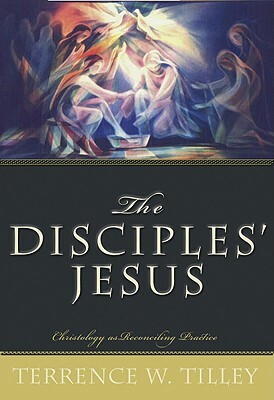 The Disciples' Jesus: Christology as Reconciling Practice by Terrence W. Tilley