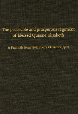 The Peaceable and Prosperous Regiment of Blessed Queene Elisabeth: A Facsimile from Hollinshed's Chronicles (1587) by Raphael Holinshed