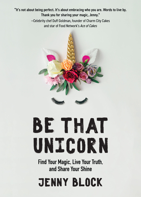 Be That Unicorn: Find Your Magic, Live Your Truth, and Share Your Shine by Jenny Block