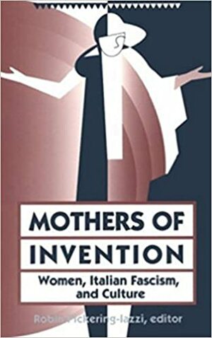 Mothers Of Invention: Women, Italian Facism, and Culture by Robin Pickering-Iazzi