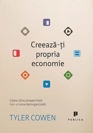 Creeaza-ţi propria economie: Calea către prosperitate într-o lume dezorganizată by Tyler Cowen