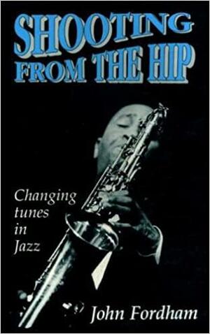 Shooting from the Hip: Changing Tunes in Jazz by John Fordham