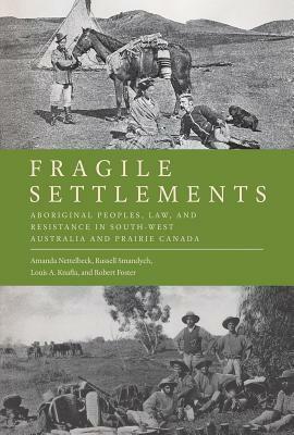 Fragile Settlements: Aboriginal Peoples, Law, and Resistance in South-West Australia and Prairie Canada by Russell C. Smandych, Amanda Nettelbeck, Louis a. Knafla