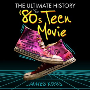 The Ultimate History of the '80s Teen Movie by James King