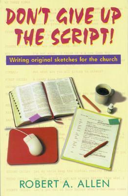 Don't Give Up the Script: Writing Original Sketches for the Church by Robert A. Allen