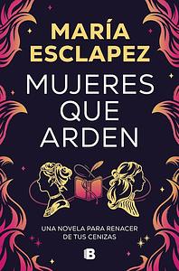 Mujeres que arden: Una novela para renacer de tus cenizas by María Esclapez