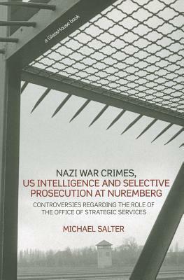 Nazi War Crimes, US Intelligence and Selective Prosecution at Nuremberg: Controversies Regarding the Role of the Office of Strategic Services by Michael Salter