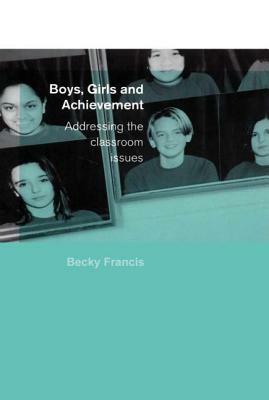 Boys, Girls and Achievement: Addressing the Classroom Issues by Becky Francis