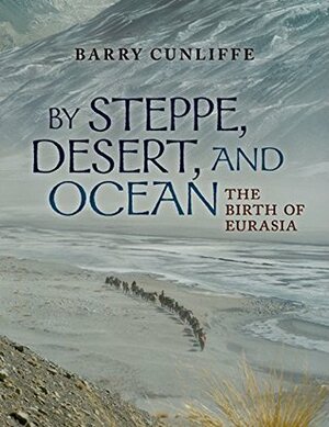 By Steppe, Desert, and Ocean: The Birth of Eurasia by Barry W. Cunliffe