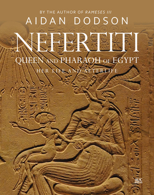 Nefertiti, Queen and Pharaoh of Egypt: Her Life and Afterlife by Aidan Dodson