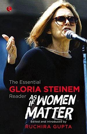 As If Women Matter: The Essential Gloria Steinem Reader by Gloria Steinem, Gloria Steinem, Ruchira Gupta