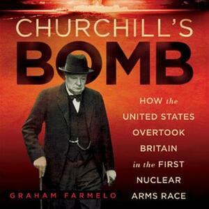 Churchill's Bomb: How the United States Overtook Britain in the First Nuclear Arms Race by Graham Farmelo