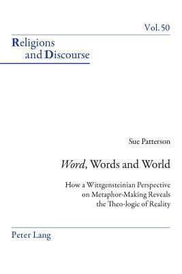 «word», Words, and World: How a Wittgensteinian Perspective on Metaphor-Making Reveals the Theo-Logic of Reality by Susan Patterson