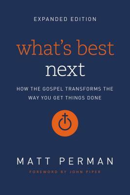 What's Best Next: How the Gospel Transforms the Way You Get Things Done by Matt Perman