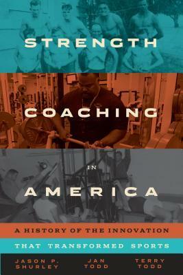 Strength Coaching in America: A History of the Innovation That Transformed Sports by Terry Todd, Jason P Shurley, Jan Todd