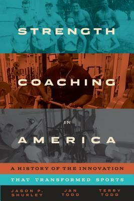 Strength Coaching in America: A History of the Innovation That Transformed Sports by Jan Todd, Terry Todd, Jason P Shurley