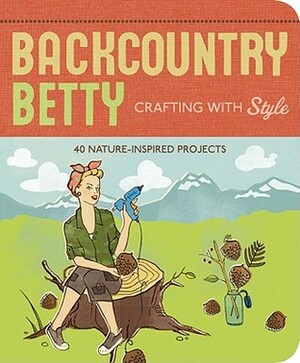 Backcountry Betty: Crafting with Style: Nature-Inspired Projects by Jennifer Worick