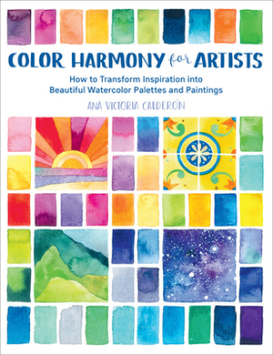 Color Harmony for Artists: How to Transform Inspiration Into Beautiful Watercolor Palettes and Paintings by Ana Victoria Calderon