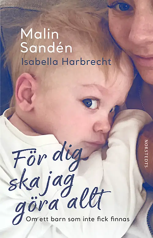 För dig ska jag göra allt : Om ett barn som inte fick finnas by Isabella Lindholm Harbrecht, Malin Sadén