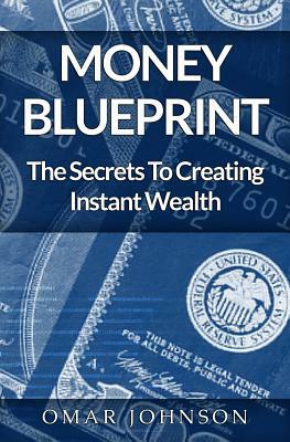 Money BluePrint: The Secrets To Creating Instant Wealth by Omar Johnson