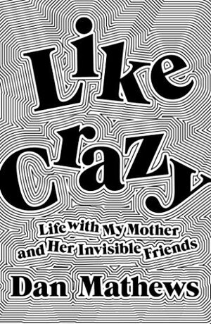 Like Crazy: Life with My Mother and Her Invisible Friends by Dan Mathews