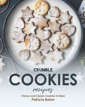 Crumble Cookies Recipes: Chewy and Classic Cookies to Bake by Patricia Baker