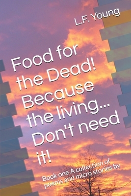 Food for the Dead! Because the living... Don't need it!: Book one A collection of poems and micro stories by by L. F. Young