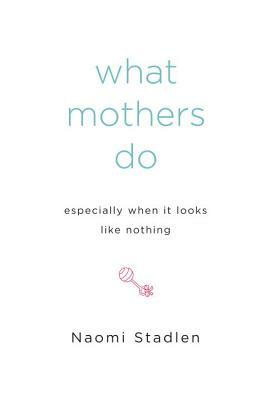 What Mothers Do Especially When It Looks Like Nothing by Naomi Stadlen