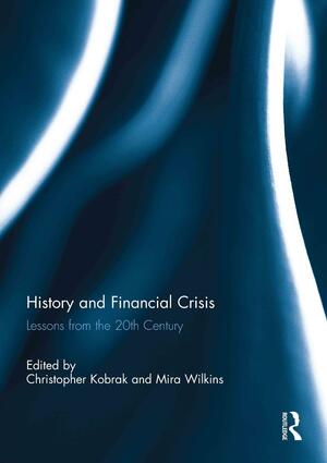 History and Financial Crisis: Lessons from the 20th Century by Christopher Kobrak, Mira Wilkins