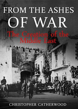 From the Ashes of War: The Creation of the Middle East by Christopher Catherwood