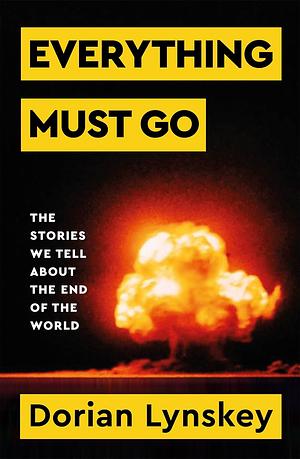 Everything Must Go: Why We Are So Obsessed With The End of the World by Dorian Lynskey