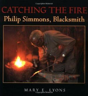 Catching the Fire: Philip Simmons, Blacksmith by Mary E. Lyons