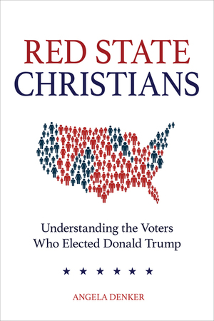 Red State Christians: Understanding the Voters Who Elected Donald Trump by Angela Denker