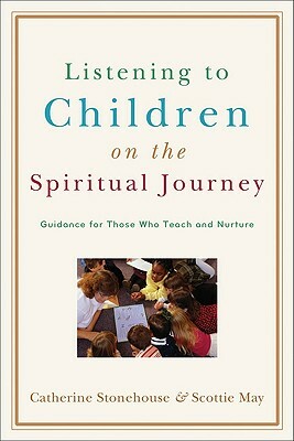 Listening to Children on the Spiritual Journey: Guidance for Those Who Teach and Nurture by Catherine Stonehouse, Scottie May