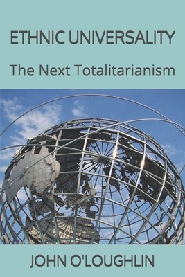 Ethnic Universality: The Next Totalitarianism by John O'Loughlin