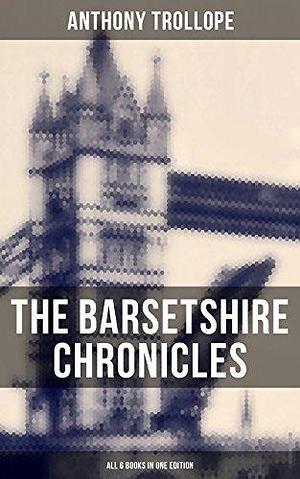 The Barsetshire Chronicles - All 6 Books in One Edition: The Warden, Barchester Towers, Doctor Thorne, Framley Parsonage, The Small House at Allington & The Last Chronicle of Barset by Anthony Trollope, Anthony Trollope