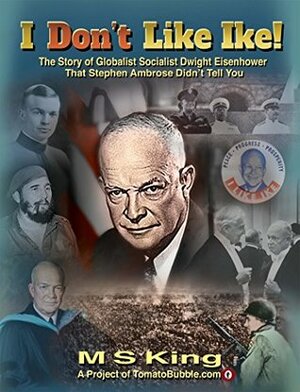 I DON'T Like Ike!: The Story of Globalist Socialist Dwight Eisenhower That Stephen Ambrose Didn't Tell You by M.S. King