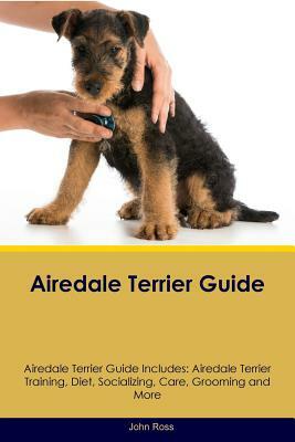 Airedale Terrier Guide Airedale Terrier Guide Includes: Airedale Terrier Training, Diet, Socializing, Care, Grooming and More by John Ross